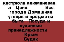 кастрюля алюминевая 40л › Цена ­ 2 200 - Все города Домашняя утварь и предметы быта » Посуда и кухонные принадлежности   . Крым,Судак